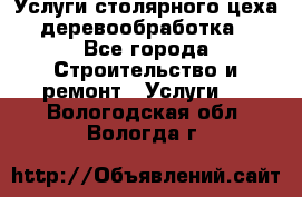 Услуги столярного цеха (деревообработка) - Все города Строительство и ремонт » Услуги   . Вологодская обл.,Вологда г.